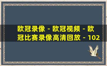 欧冠录像 - 欧冠视频 - 欧冠比赛录像高清回放 - 102tv